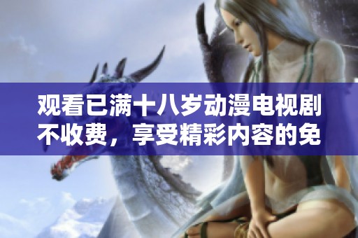 观看已满十八岁动漫电视剧不收费，享受精彩内容的免费放送。