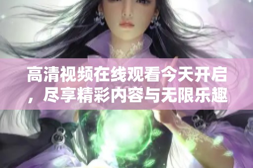 高清视频在线观看今天开启，尽享精彩内容与无限乐趣