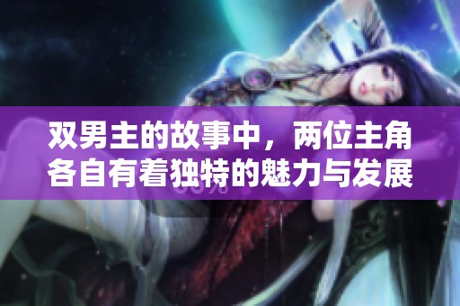 双男主的故事中，两位主角各自有着独特的魅力与发展。让我们一起走进他们的世界吧！