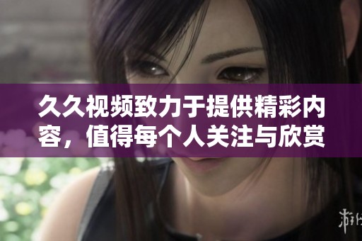 **视频致力于提供精彩内容，值得每个人关注与欣赏的好资源