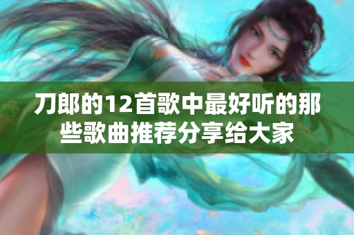 刀郎的12首歌中最好听的那些歌曲推荐分享给大家