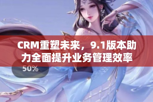 CRM重塑未来，9.1版本助力全面提升业务管理效率