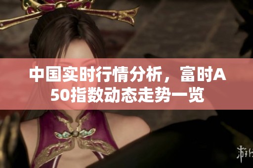 中国实时行情分析，富时A50指数动态走势一览