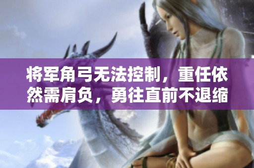 将军角弓无法控制，重任依然需肩负，勇往直前不退缩