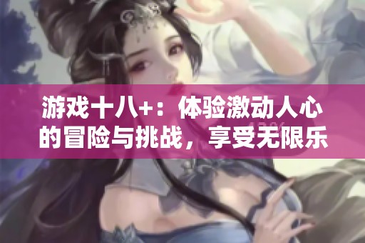 游戏十八+：体验激动人心的冒险与挑战，享受无限乐趣和刺激