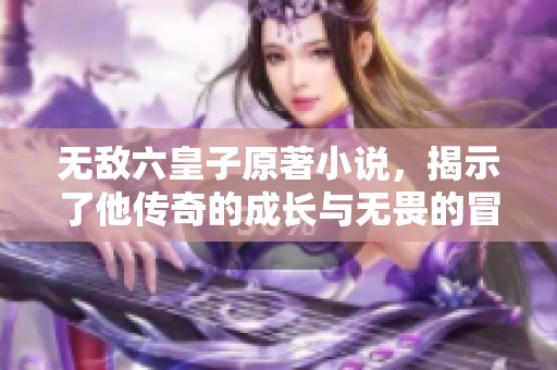 无敌六皇子原著小说，揭示了他传奇的成长与无畏的冒险之旅