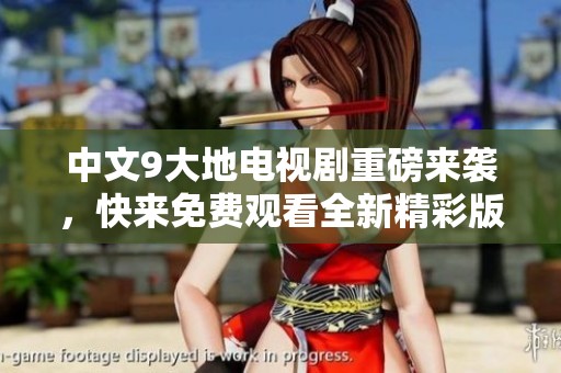 中文9大地电视剧重磅来袭，快来免费观看全新精彩版！