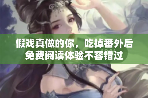 假戏真做的你，吃掉番外后免费阅读体验不容错过