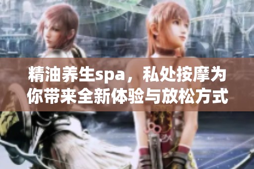 精油养生spa，私处按摩为你带来全新体验与放松方式