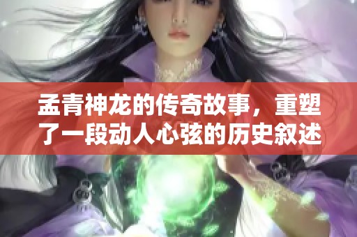 孟青神龙的传奇故事，重塑了一段动人心弦的历史叙述