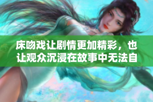 床吻戏让剧情更加精彩，也让观众沉浸在故事中无法自拔