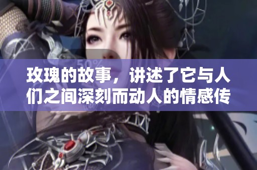 玫瑰的故事，讲述了它与人们之间深刻而动人的情感传递。