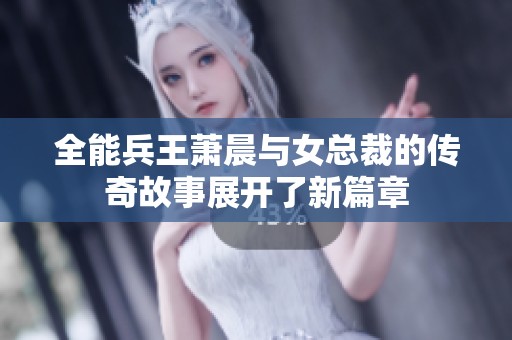 全能兵王萧晨与女总裁的传奇故事展开了新篇章