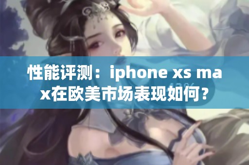 性能评测：iphone xs max在欧美市场表现如何？