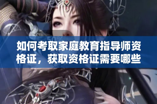 如何考取家庭教育指导师资格证，获取资格证需要哪些步骤与准备