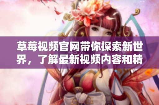 草莓视频官网带你探索新世界，了解最新视频内容和精彩热播！