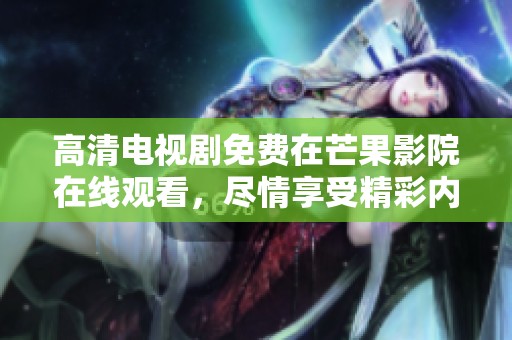 高清电视剧免费在芒果影院在线观看，尽情享受精彩内容与高清画质！