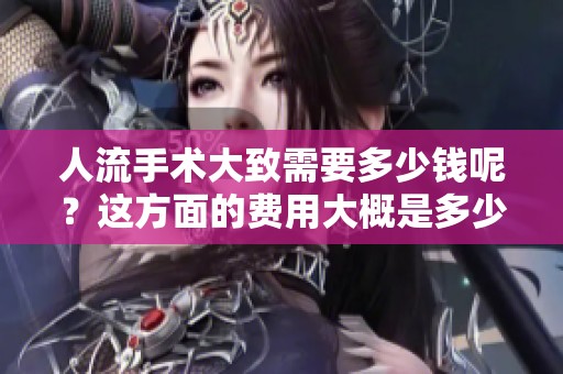 人流手术大致需要多少钱呢？这方面的费用大概是多少？