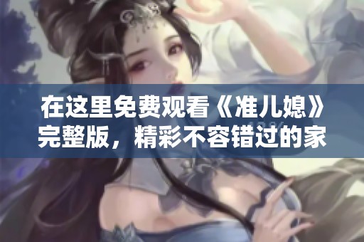 在这里免费观看《准儿媳》完整版，精彩不容错过的家庭故事！