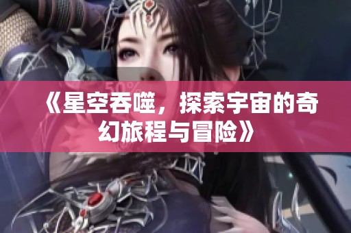 《星空吞噬，探索宇宙的奇幻旅程与冒险》
