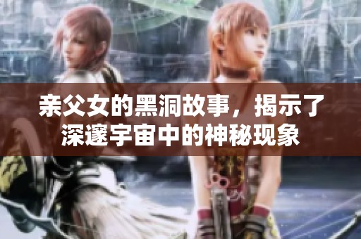 亲父女的黑洞故事，揭示了深邃宇宙中的神秘现象