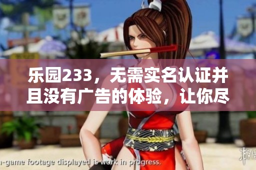 乐园233，无需实名认证并且没有广告的体验，让你尽情享受无限乐趣