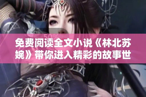 免费阅读全文小说《林北苏婉》带你进入精彩的故事世界