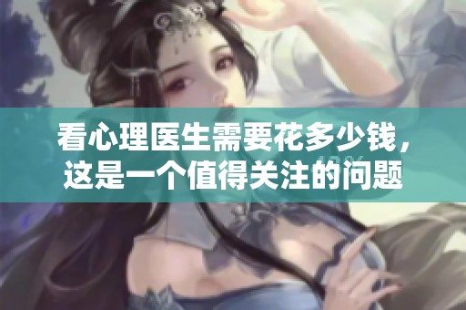 看心理医生需要花多少钱，这是一个值得关注的问题