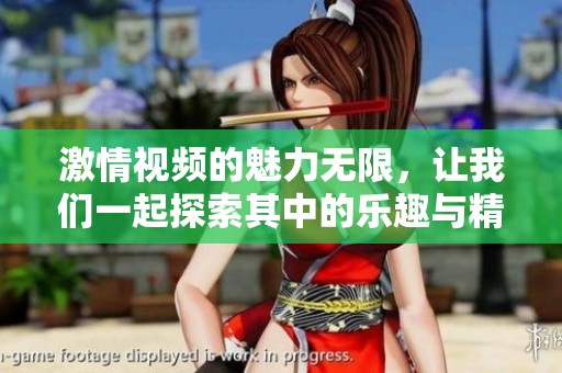 激情视频的魅力无限，让我们一起探索其中的乐趣与精彩瞬间