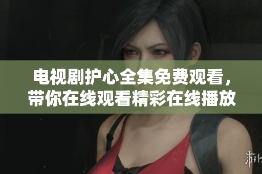 电视剧护心全集免费观看，带你在线观看精彩在线播放内容