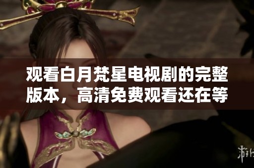 观看白月梵星电视剧的完整版本，高清免费观看还在等待你体验