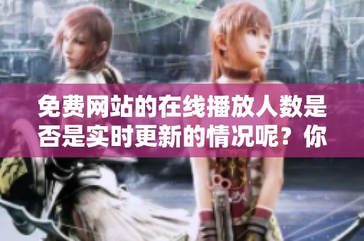 免费网站的在线播放人数是否是实时更新的情况呢？你对此是否有疑问？