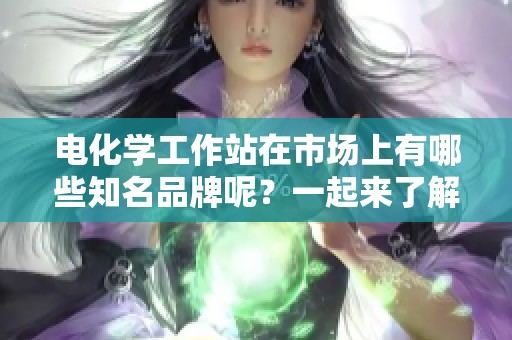 电化学工作站在市场上有哪些知名品牌呢？一起来了解一下它们都有哪些特色吧！