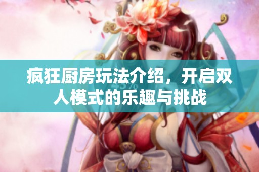 疯狂厨房玩法介绍，开启双人模式的乐趣与挑战