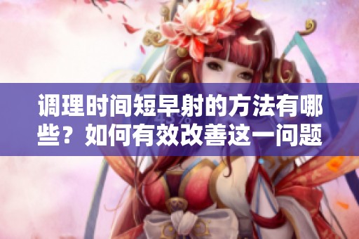 调理时间短早射的方法有哪些？如何有效改善这一问题呢？