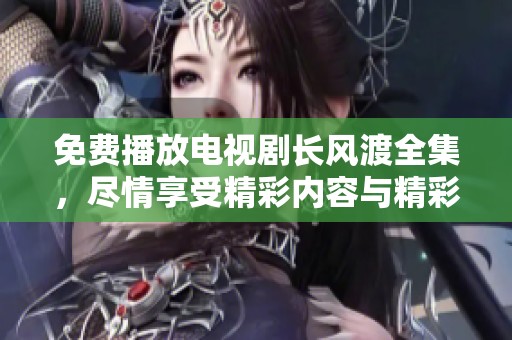 免费播放电视剧长风渡全集，尽情享受精彩内容与精彩剧情