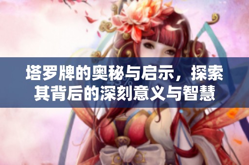 塔罗牌的奥秘与启示，探索其背后的深刻意义与智慧