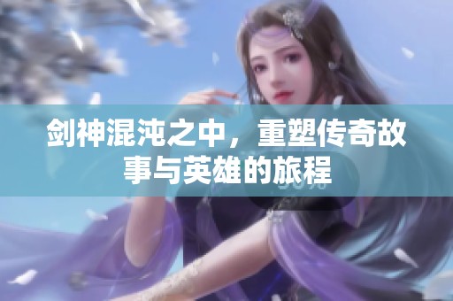 剑神混沌之中，重塑传奇故事与英雄的旅程