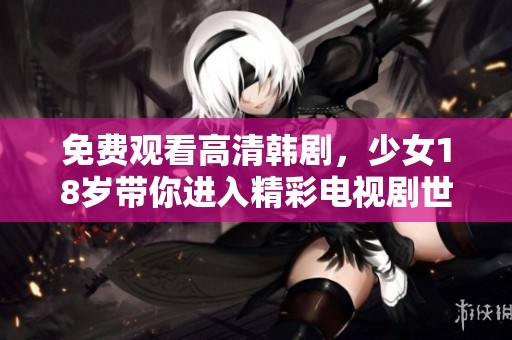 免费观看高清韩剧，少女18岁带你进入精彩电视剧世界