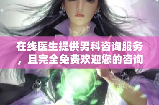 在线医生提供男科咨询服务，且完全免费欢迎您的咨询。