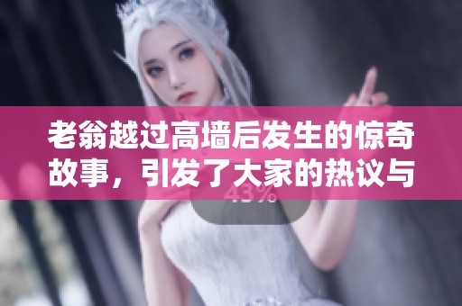 老翁越过高墙后发生的惊奇故事，引发了大家的热议与思考