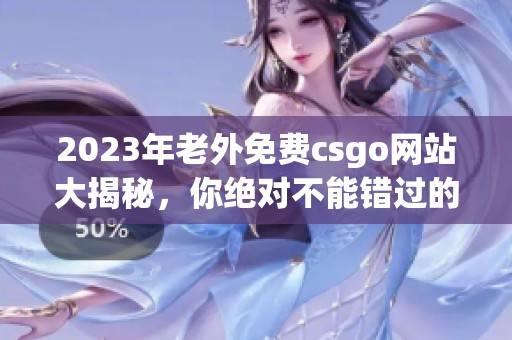 2023年老外免费csgo网站大揭秘，你绝对不能错过的精彩内容！