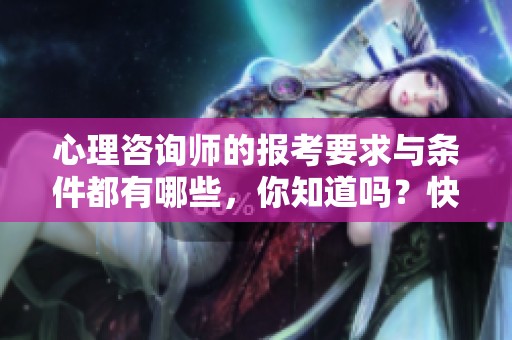 心理咨询师的报考要求与条件都有哪些，你知道吗？快来了解一下吧！