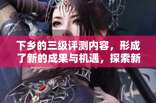 下乡的三级评测内容，形成了新的成果与机遇，探索新时代的发展方向