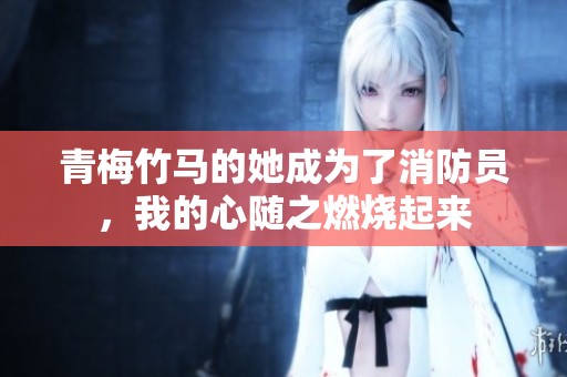 青梅竹马的她成为了消防员，我的心随之燃烧起来