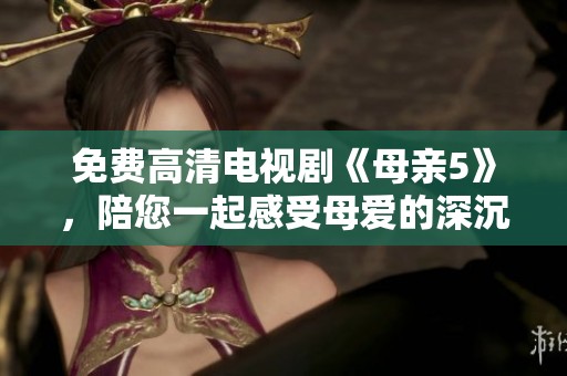 免费高清电视剧《母亲5》，陪您一起感受母爱的深沉与力量