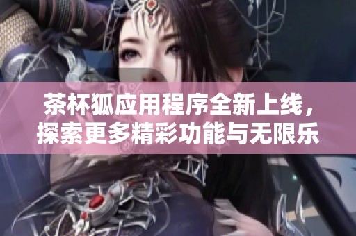 茶杯狐应用程序全新上线，探索更多精彩功能与无限乐趣