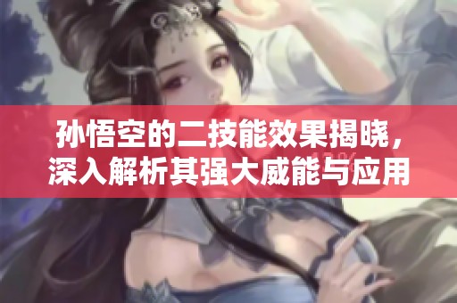孙悟空的二技能效果揭晓，深入解析其强大威能与应用场景
