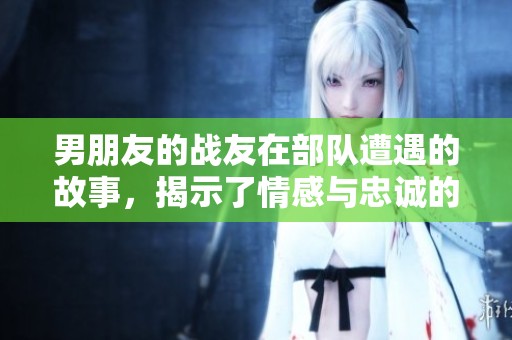 男朋友的战友在部队遭遇的故事，揭示了情感与忠诚的复杂关系