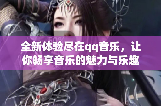 全新体验尽在qq音乐，让你畅享音乐的魅力与乐趣